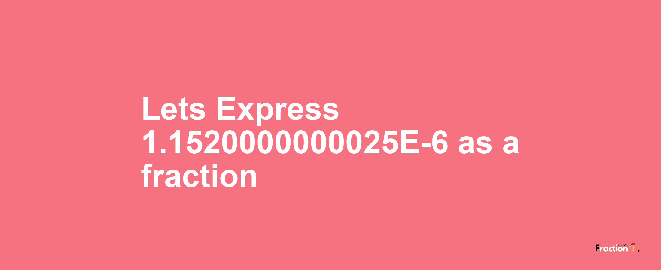 Lets Express 1.1520000000025E-6 as afraction